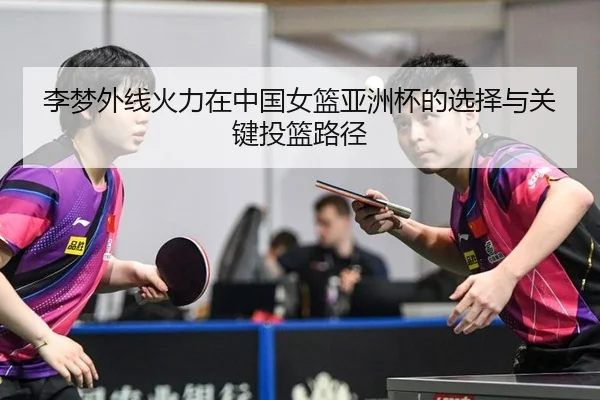 李梦外线火力在中国女篮亚洲杯的选择与关键投篮路径