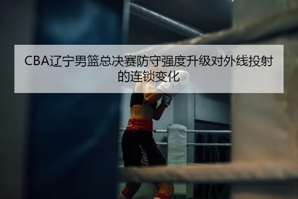 CBA辽宁男篮总决赛防守强度升级对外线投射的连锁变化
